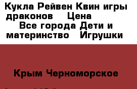 Кукла Рейвен Квин игры драконов  › Цена ­ 1 000 - Все города Дети и материнство » Игрушки   . Крым,Черноморское